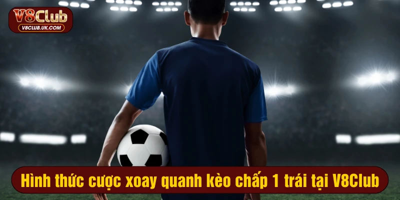 Hình thức cược xoay quanh kèo chấp 1 trái tại V8Club