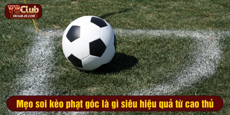 Mẹo soi kèo phạt góc là gì siêu hiệu quả từ cao thủ